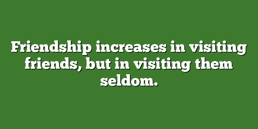 Friendship increases in visiting friends, but in visiting them seldom.