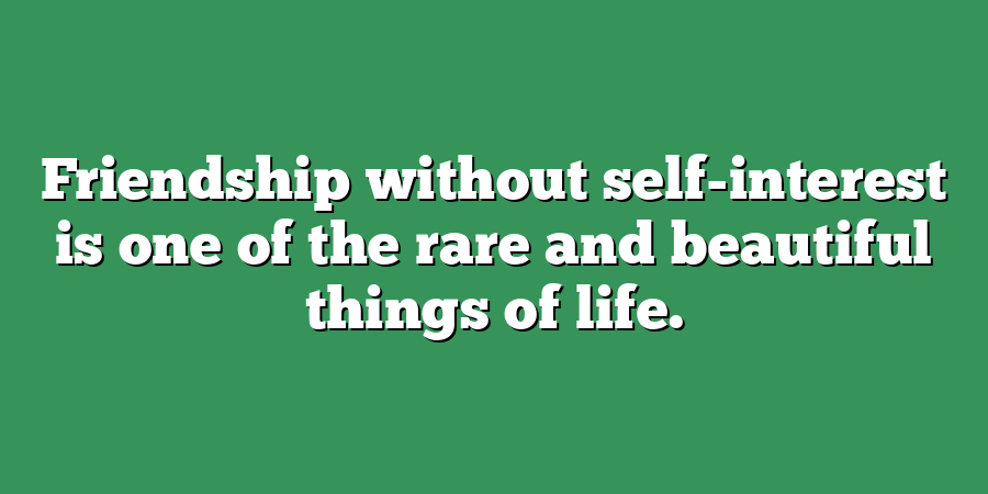 Friendship without self-interest is one of the rare and beautiful things of life.