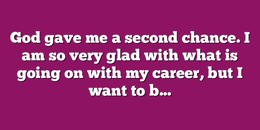 God gave me a second chance. I am so very glad with what is going on with my career, but I want to b...