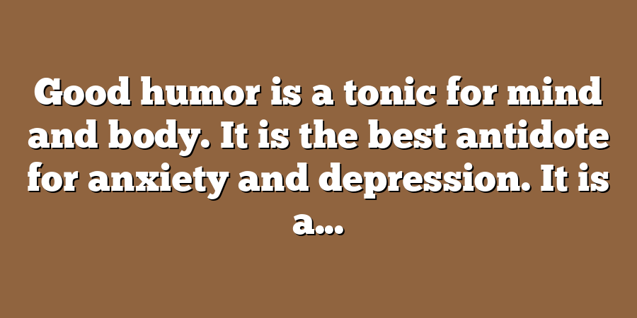 Good humor is a tonic for mind and body. It is the best antidote for anxiety and depression. It is a...