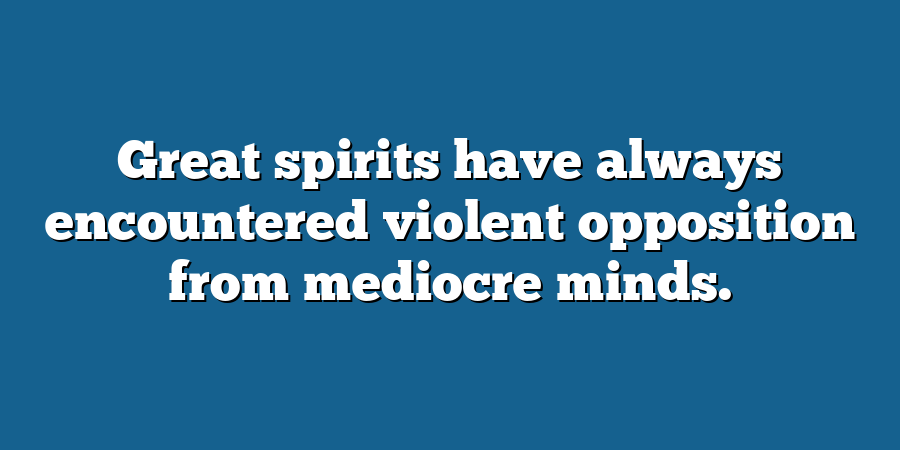 Great spirits have always encountered violent opposition from mediocre minds.