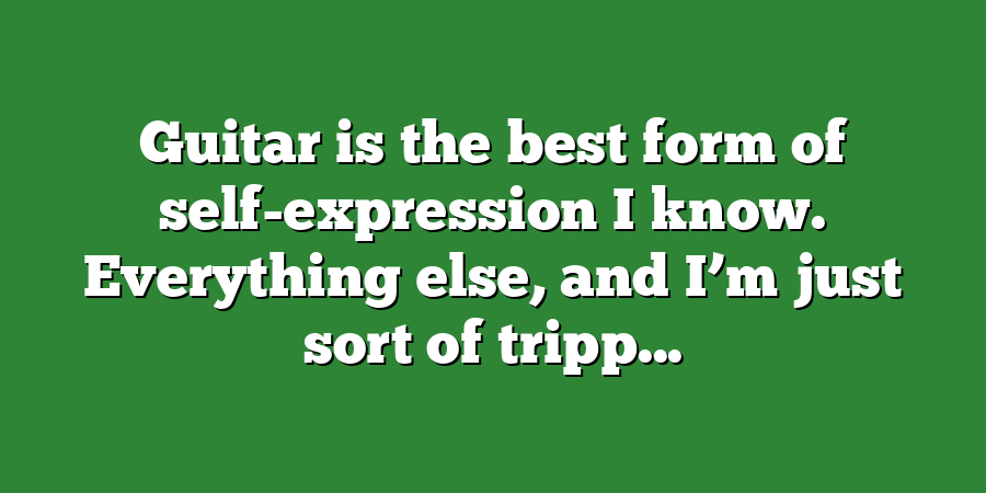 Guitar is the best form of self-expression I know. Everything else, and I’m just sort of tripp...