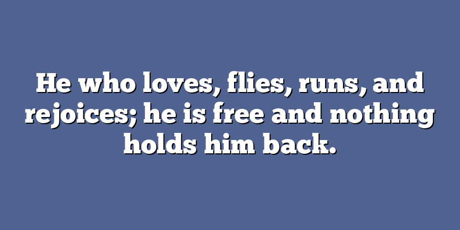 He who loves, flies, runs, and rejoices; he is free and nothing holds him back.