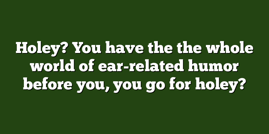 Holey? You have the the whole world of ear-related humor before you, you go for holey?