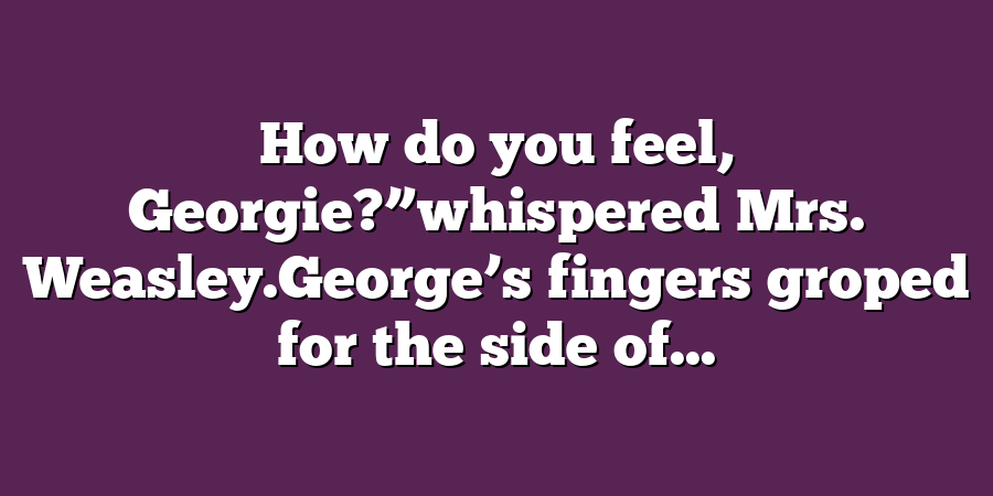 How do you feel, Georgie?”whispered Mrs. Weasley.George’s fingers groped for the side of...