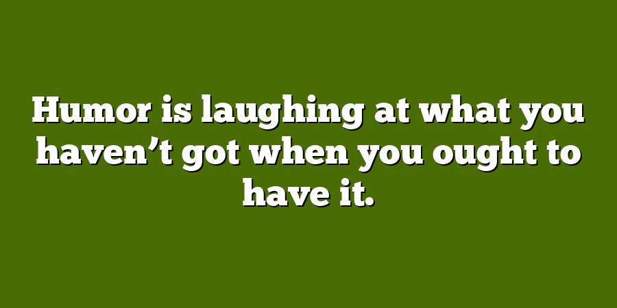 Humor is laughing at what you haven’t got when you ought to have it.