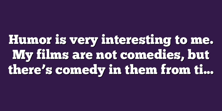 Humor is very interesting to me. My films are not comedies, but there’s comedy in them from ti...