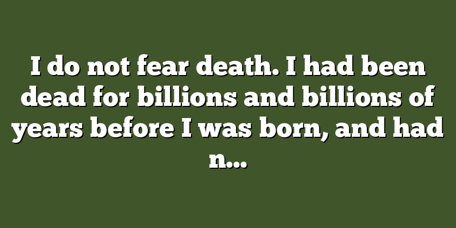 I do not fear death. I had been dead for billions and billions of years before I was born, and had n...