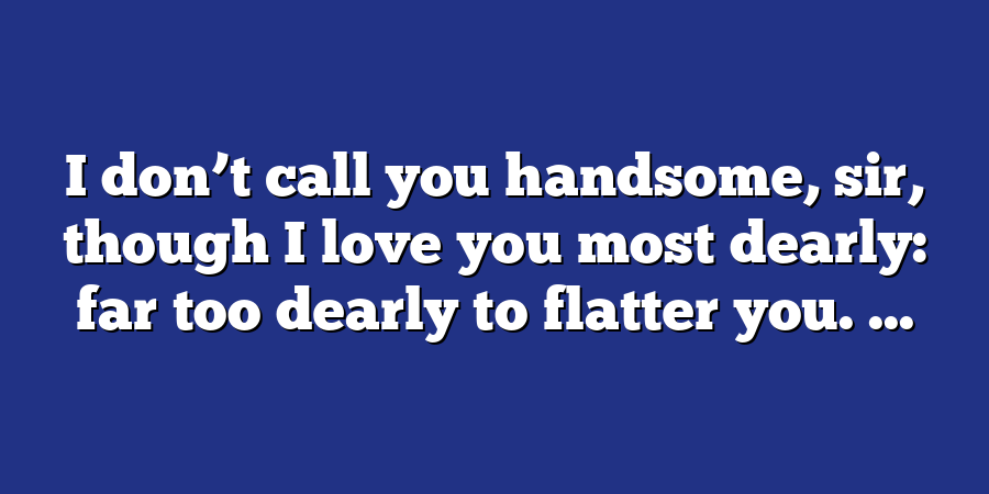 I don’t call you handsome, sir, though I love you most dearly: far too dearly to flatter you. ...