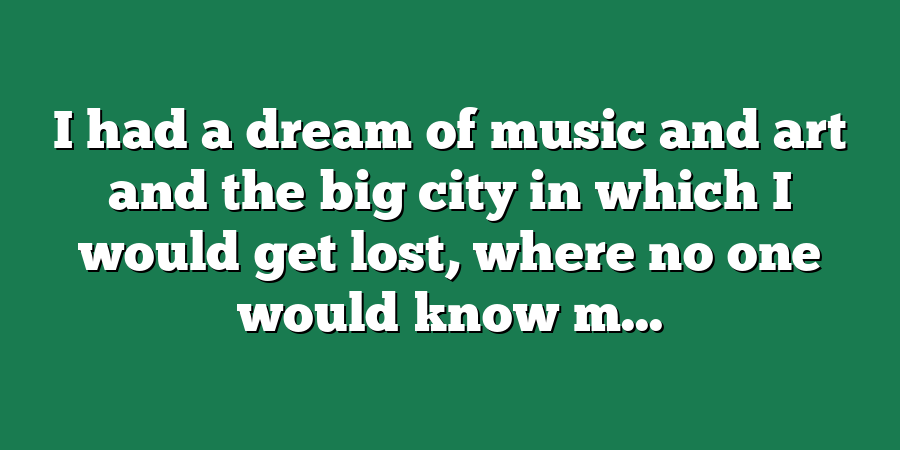 I had a dream of music and art and the big city in which I would get lost, where no one would know m...