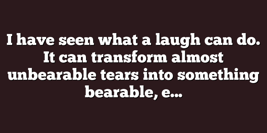 I have seen what a laugh can do. It can transform almost unbearable tears into something bearable, e...