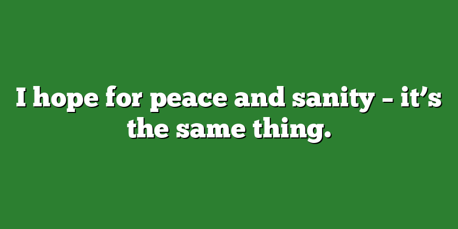 I hope for peace and sanity – it’s the same thing.