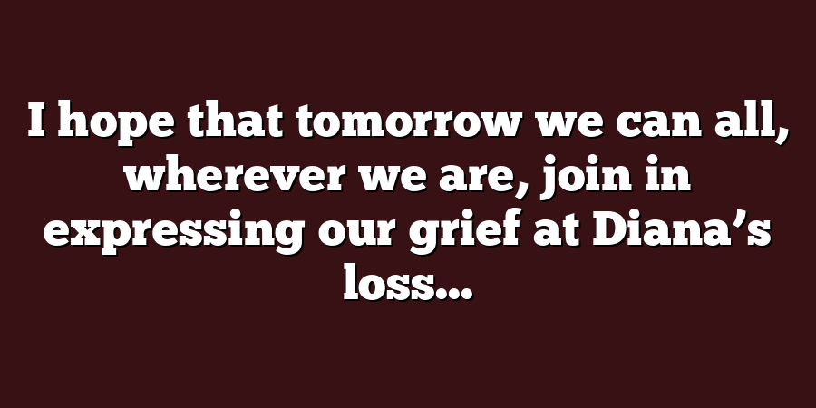 I hope that tomorrow we can all, wherever we are, join in expressing our grief at Diana’s loss...