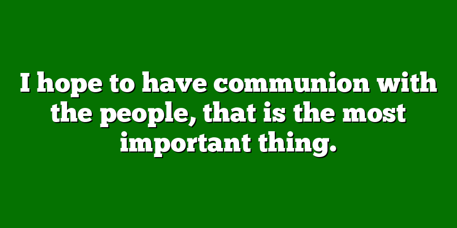 I hope to have communion with the people, that is the most important thing.