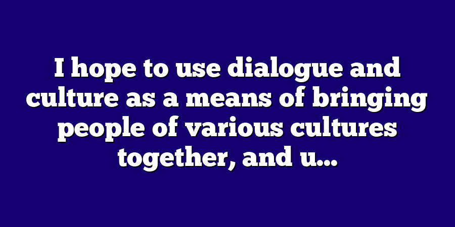 I hope to use dialogue and culture as a means of bringing people of various cultures together, and u...