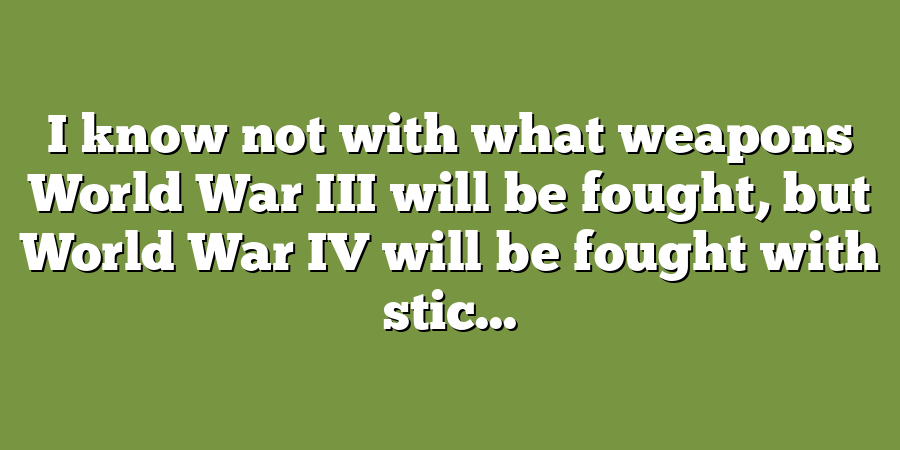 I know not with what weapons World War III will be fought, but World War IV will be fought with stic...