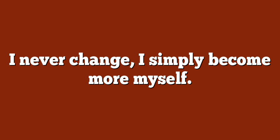 I never change, I simply become more myself.