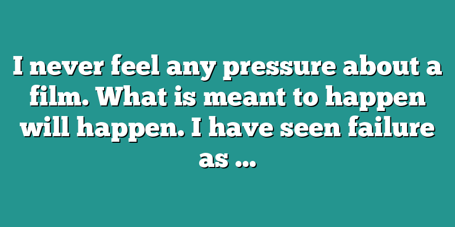 I never feel any pressure about a film. What is meant to happen will happen. I have seen failure as ...