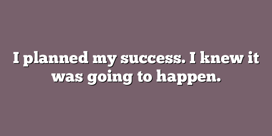 I planned my success. I knew it was going to happen.