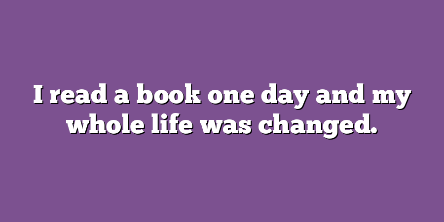 I read a book one day and my whole life was changed.