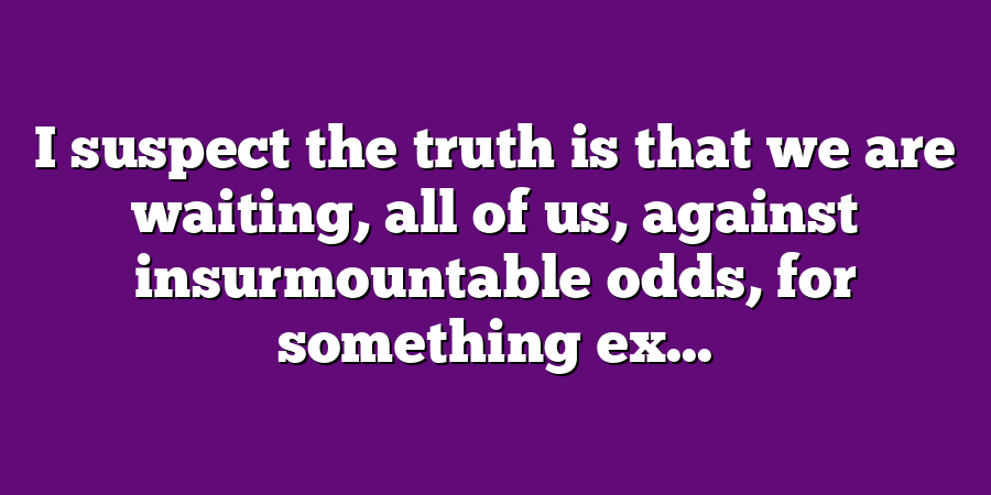 I suspect the truth is that we are waiting, all of us, against insurmountable odds, for something ex...