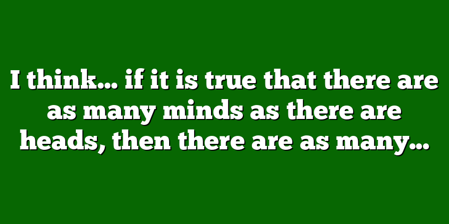 I think… if it is true that there are as many minds as there are heads, then there are as many...