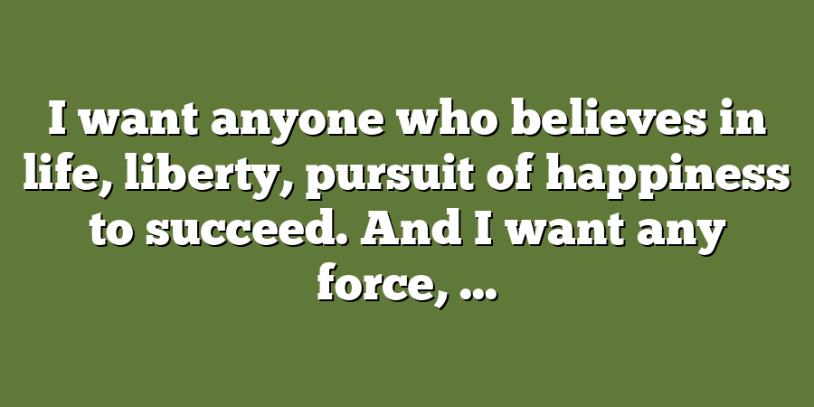 I want anyone who believes in life, liberty, pursuit of happiness to succeed. And I want any force, ...