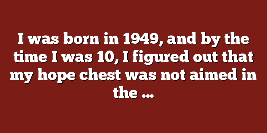 I was born in 1949, and by the time I was 10, I figured out that my hope chest was not aimed in the ...