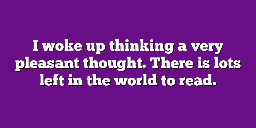 I woke up thinking a very pleasant thought. There is lots left in the world to read.