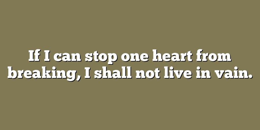 If I can stop one heart from breaking, I shall not live in vain.