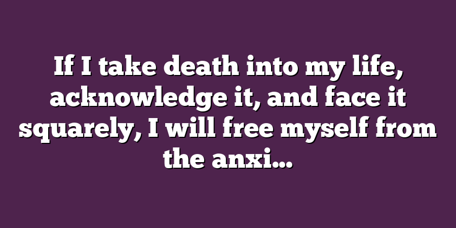 If I take death into my life, acknowledge it, and face it squarely, I will free myself from the anxi...