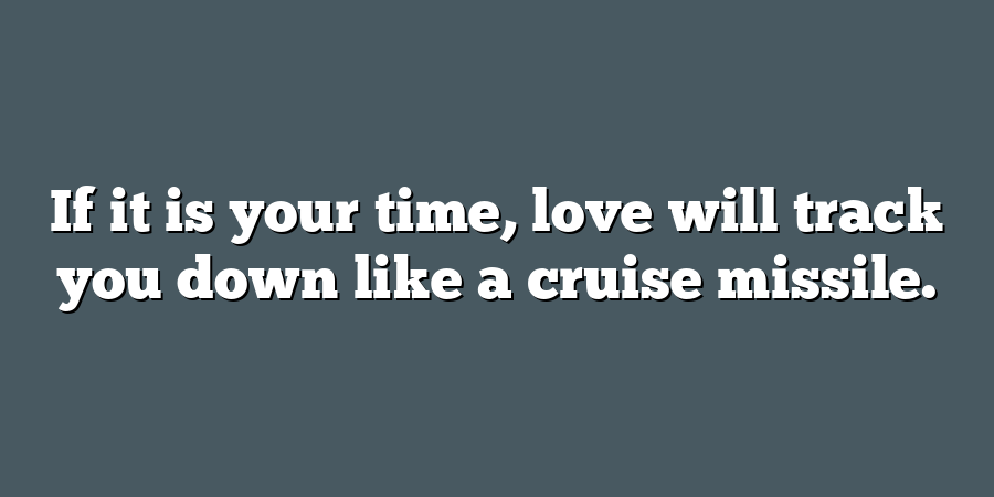 If it is your time, love will track you down like a cruise missile.