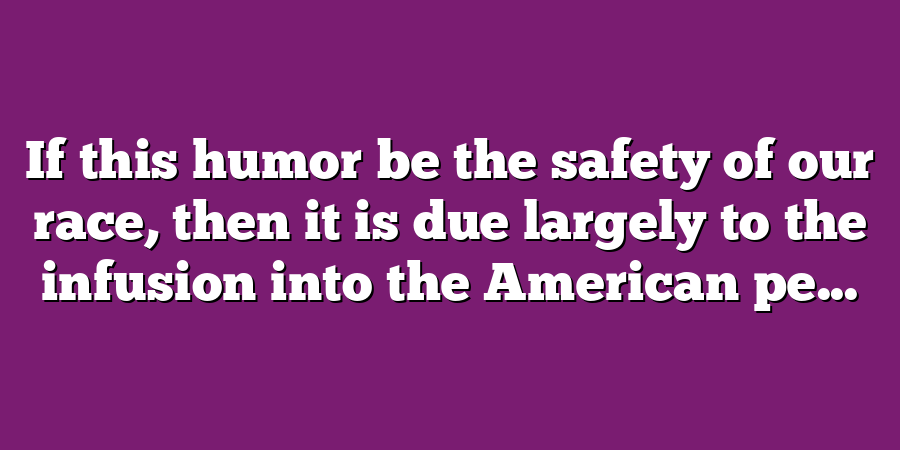 If this humor be the safety of our race, then it is due largely to the infusion into the American pe...