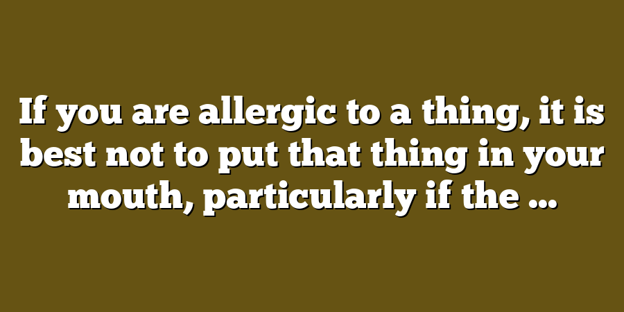 If you are allergic to a thing, it is best not to put that thing in your mouth, particularly if the ...