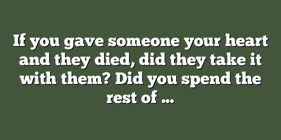 If you gave someone your heart and they died, did they take it with them? Did you spend the rest of ...