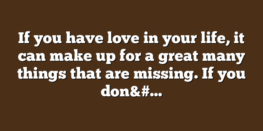 If you have love in your life, it can make up for a great many things that are missing. If you don&#...