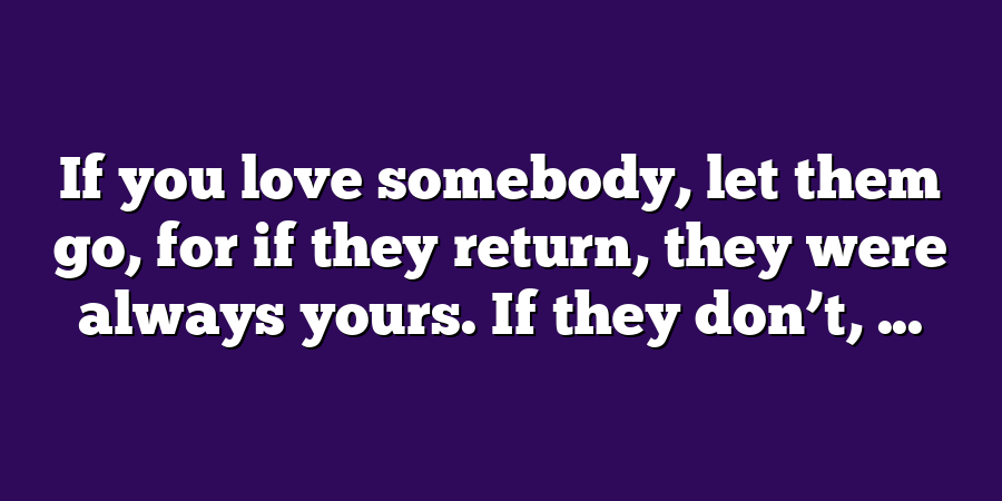 If you love somebody, let them go, for if they return, they were always yours. If they don’t, ...