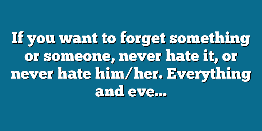 If you want to forget something or someone, never hate it, or never hate him/her. Everything and eve...