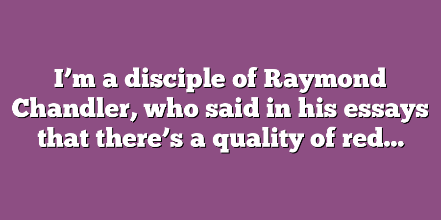 I’m a disciple of Raymond Chandler, who said in his essays that there’s a quality of red...