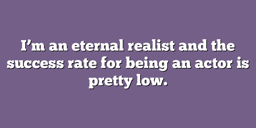 I’m an eternal realist and the success rate for being an actor is pretty low.