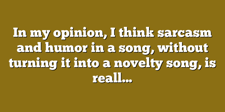 In my opinion, I think sarcasm and humor in a song, without turning it into a novelty song, is reall...