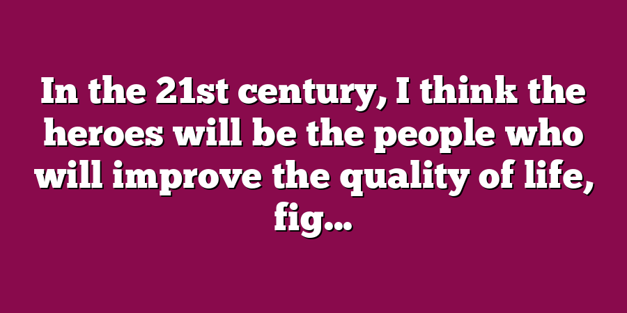 In the 21st century, I think the heroes will be the people who will improve the quality of life, fig...