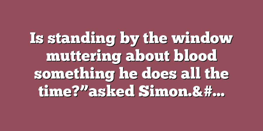 Is standing by the window muttering about blood something he does all the time?”asked Simon.&#...