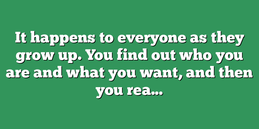 It happens to everyone as they grow up. You find out who you are and what you want, and then you rea...