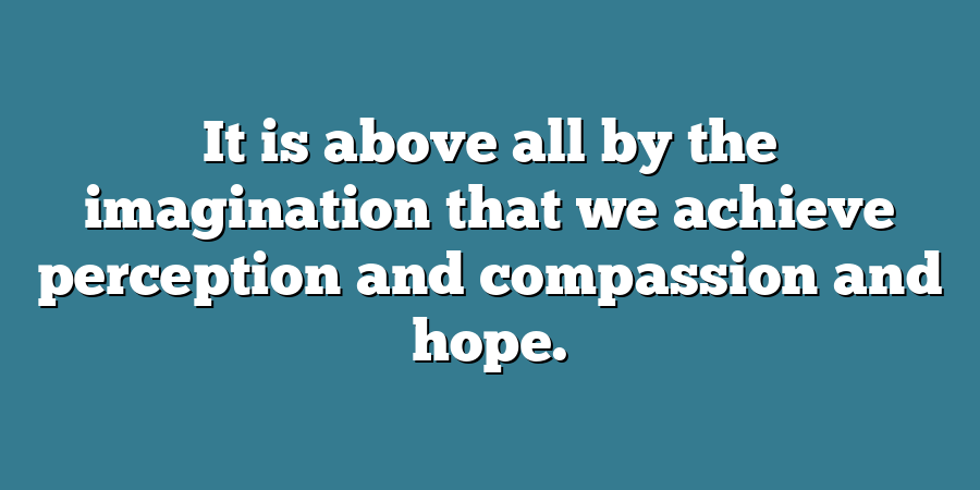 It is above all by the imagination that we achieve perception and compassion and hope.