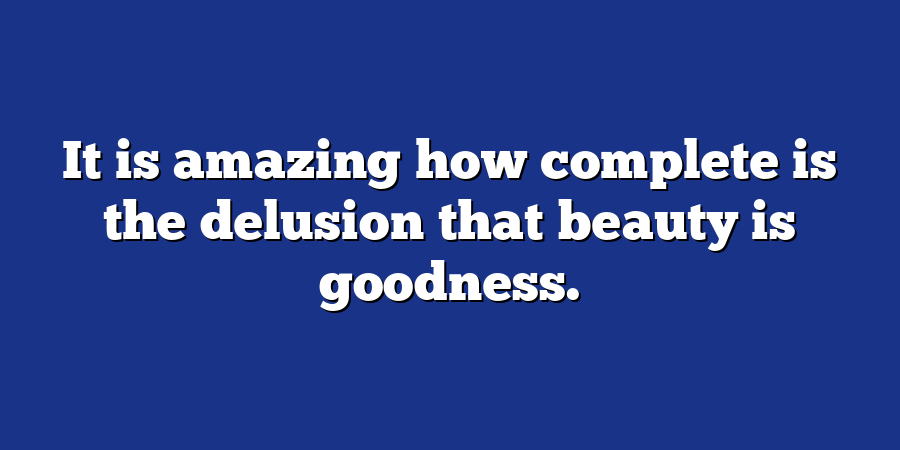 It is amazing how complete is the delusion that beauty is goodness.