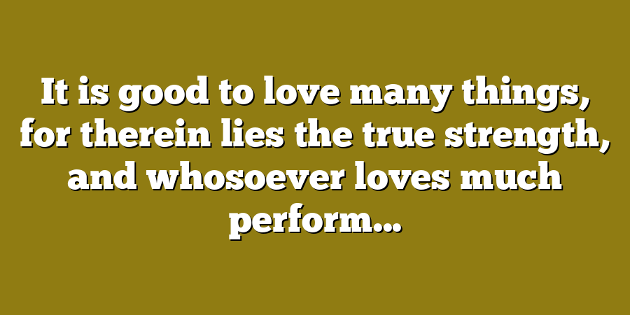 It is good to love many things, for therein lies the true strength, and whosoever loves much perform...