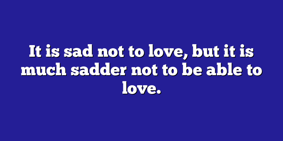 It is sad not to love, but it is much sadder not to be able to love.