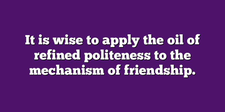 It is wise to apply the oil of refined politeness to the mechanism of friendship.