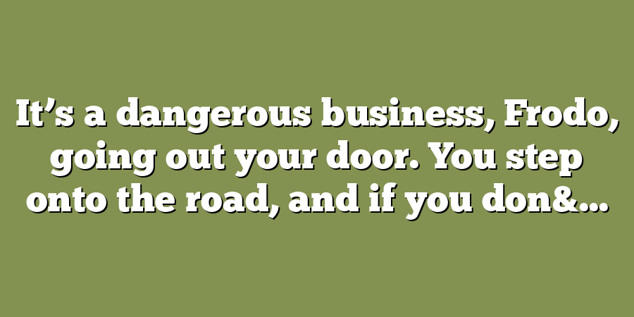 It’s a dangerous business, Frodo, going out your door. You step onto the road, and if you don&...